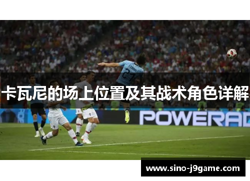 卡瓦尼的场上位置及其战术角色详解 卡瓦尼的场上位置及其战术角色详解
