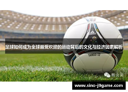 足球如何成为全球最受欢迎的运动背后的文化与经济因素解析 足球如何成为全球最受欢迎的运动背后的文化与经济因素解析