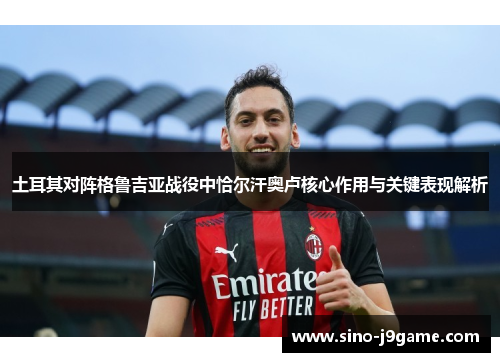 土耳其对阵格鲁吉亚战役中恰尔汗奥卢核心作用与关键表现解析