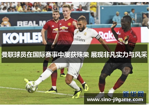 曼联球员在国际赛事中屡获殊荣 展现非凡实力与风采 曼联球员在国际赛事中屡获殊荣 展现非凡实力与风采