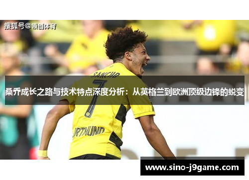 桑乔成长之路与技术特点深度分析:从英格兰到欧洲顶级边锋的蜕变 桑乔成长之路与技术特点深度分析:从英格兰到欧洲顶级边锋的蜕变