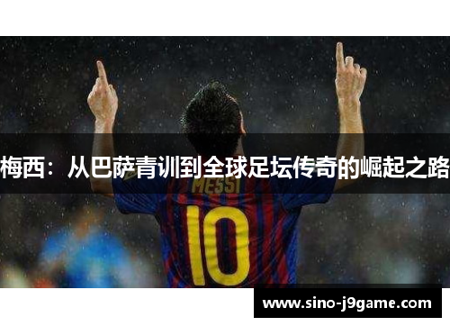 梅西：从巴萨青训到全球足坛传奇的崛起之路