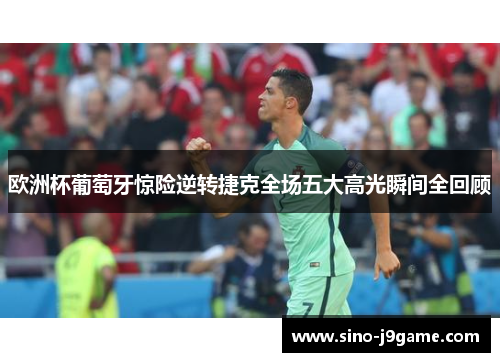 欧洲杯葡萄牙惊险逆转捷克全场五大高光瞬间全回顾