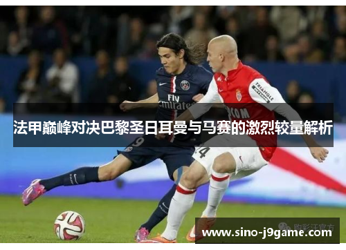 法甲巅峰对决巴黎圣日耳曼与马赛的激烈较量解析 法甲巅峰对决巴黎圣日耳曼与马赛的激烈较量解析