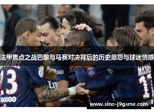 法甲焦点之战巴黎与马赛对决背后的历史恩怨与球迷情感 法甲焦点之战巴黎与马赛对决背后的历史恩怨与球迷情感