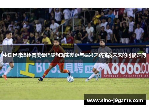 中国足球追逐南美桑巴梦想现实差距与振兴之路挑战未来的可能走向