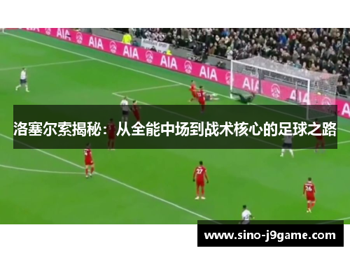 洛塞尔索揭秘：从全能中场到战术核心的足球之路