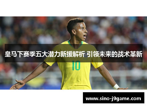 皇马下赛季五大潜力新援解析 引领未来的战术革新