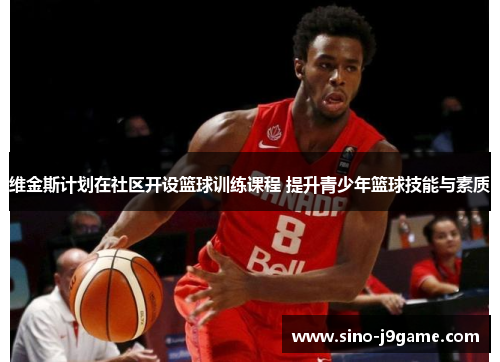 维金斯计划在社区开设篮球训练课程 提升青少年篮球技能与素质