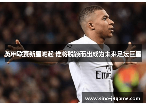英甲联赛新星崛起 谁将脱颖而出成为未来足坛巨星 英甲联赛新星崛起 谁将脱颖而出成为未来足坛巨星