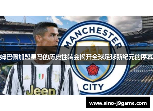 姆巴佩加盟皇马的历史性转会揭开全球足球新纪元的序幕