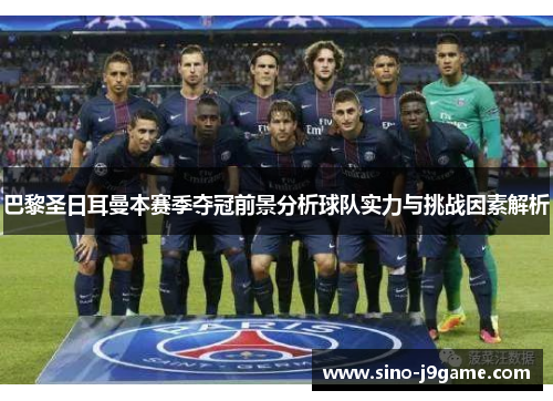 巴黎圣日耳曼本赛季夺冠前景分析球队实力与挑战因素解析