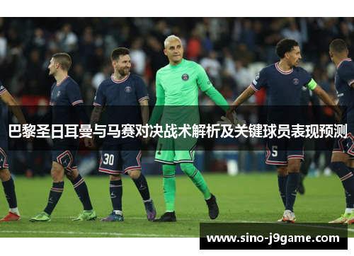 巴黎圣日耳曼与马赛对决战术解析及关键球员表现预测