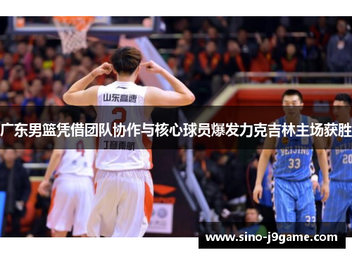 广东男篮凭借团队协作与核心球员爆发力克吉林主场获胜