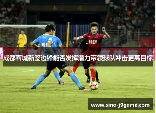 成都蓉城新签边锋能否发挥潜力带领球队冲击更高目标