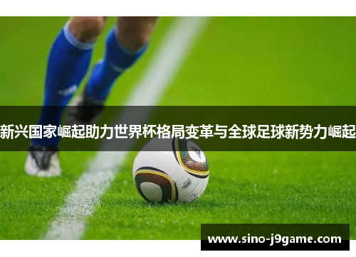 新兴国家崛起助力世界杯格局变革与全球足球新势力崛起 新兴国家崛起助力世界杯格局变革与全球足球新势力崛起