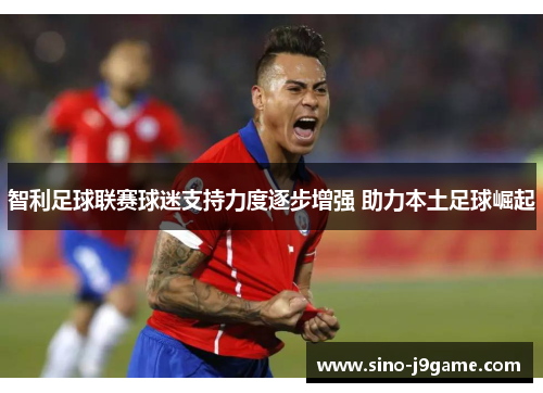 智利足球联赛球迷支持力度逐步增强 助力本土足球崛起 智利足球联赛球迷支持力度逐步增强 助力本土足球崛起