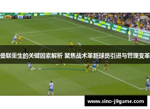 曼联重生的关键因素解析 聚焦战术革新球员引进与管理变革 曼联重生的关键因素解析 聚焦战术革新球员引进与管理变革