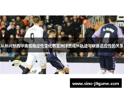 从孙兴慜西甲表现稳定性变化看亚洲球员成长轨迹与联赛适应性的关系 从孙兴慜西甲表现稳定性变化看亚洲球员成长轨迹与联赛适应性的关系