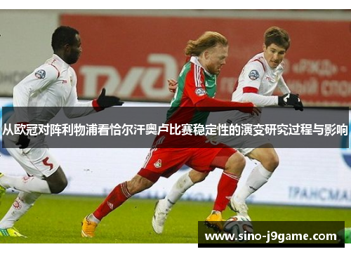 从欧冠对阵利物浦看恰尔汗奥卢比赛稳定性的演变研究过程与影响 从欧冠对阵利物浦看恰尔汗奥卢比赛稳定性的演变研究过程与影响