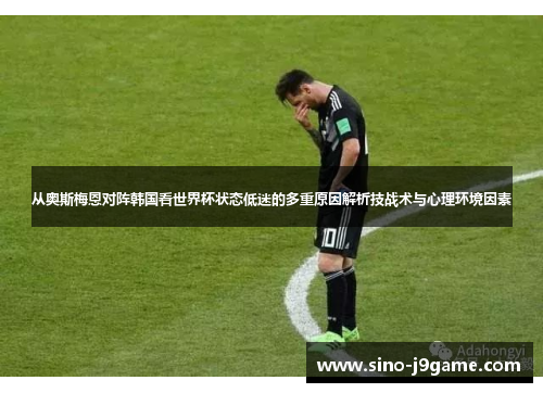 从奥斯梅恩对阵韩国看世界杯状态低迷的多重原因解析技战术与心理环境因素