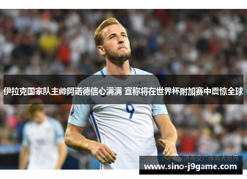 伊拉克国家队主帅阿诺德信心满满 宣称将在世界杯附加赛中震惊全球