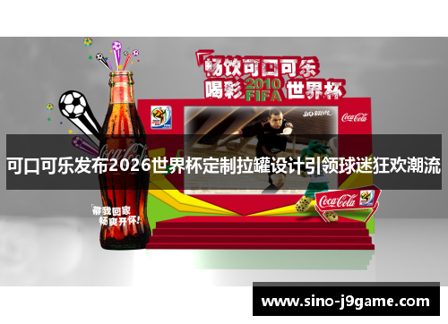 可口可乐发布2026世界杯定制拉罐设计引领球迷狂欢潮流