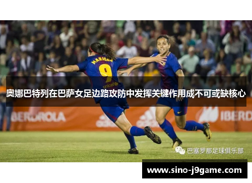 奥娜巴特列在巴萨女足边路攻防中发挥关键作用成不可或缺核心