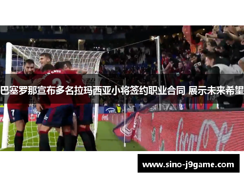 巴塞罗那宣布多名拉玛西亚小将签约职业合同 展示未来希望