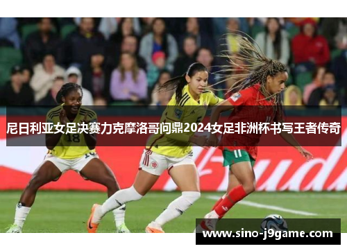 尼日利亚女足决赛力克摩洛哥问鼎2024女足非洲杯书写王者传奇