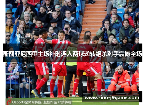 斯图亚尼西甲主场补时连入两球逆转绝杀对手震撼全场
