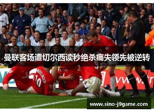 曼联客场遭切尔西读秒绝杀痛失领先被逆转