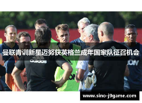 曼联青训新星迈努获英格兰成年国家队征召机会