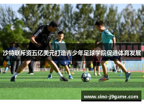 沙特联斥资五亿美元打造青少年足球学院促进体育发展