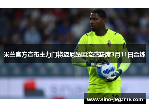 米兰官方宣布主力门将迈尼昂因流感缺席3月11日合练