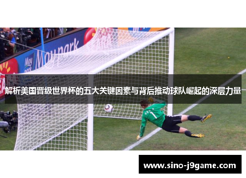 解析美国晋级世界杯的五大关键因素与背后推动球队崛起的深层力量 解析美国晋级世界杯的五大关键因素与背后推动球队崛起的深层力量