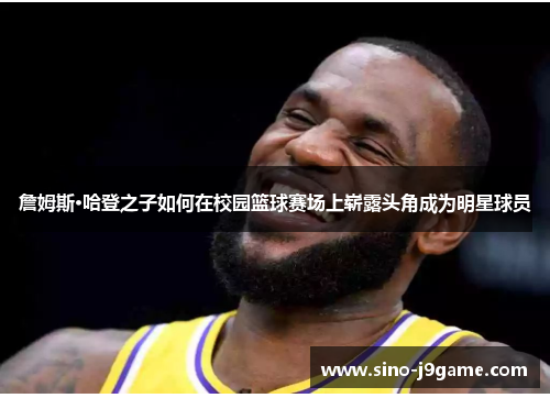 詹姆斯·哈登之子如何在校园篮球赛场上崭露头角成为明星球员 詹姆斯·哈登之子如何在校园篮球赛场上崭露头角成为明星球员