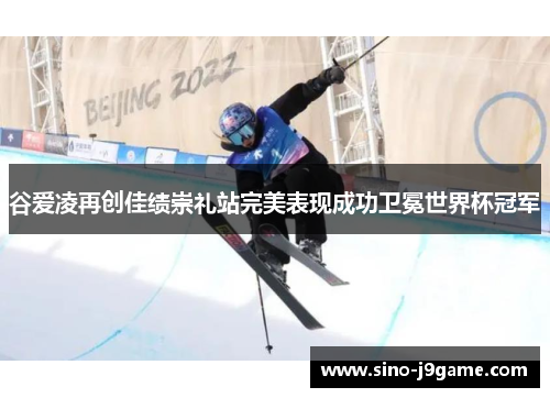 谷爱凌再创佳绩崇礼站完美表现成功卫冕世界杯冠军