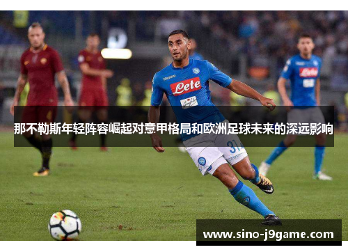 那不勒斯年轻阵容崛起对意甲格局和欧洲足球未来的深远影响 那不勒斯年轻阵容崛起对意甲格局和欧洲足球未来的深远影响