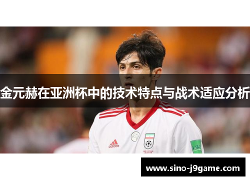 金元赫在亚洲杯中的技术特点与战术适应分析 金元赫在亚洲杯中的技术特点与战术适应分析