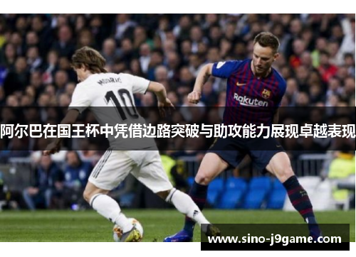 阿尔巴在国王杯中凭借边路突破与助攻能力展现卓越表现 阿尔巴在国王杯中凭借边路突破与助攻能力展现卓越表现