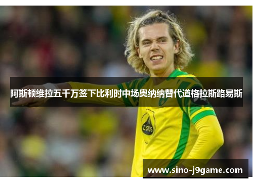 阿斯顿维拉五千万签下比利时中场奥纳纳替代道格拉斯路易斯 阿斯顿维拉五千万签下比利时中场奥纳纳替代道格拉斯路易斯