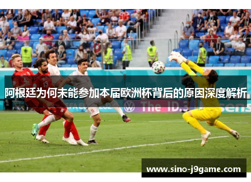 阿根廷为何未能参加本届欧洲杯背后的原因深度解析 阿根廷为何未能参加本届欧洲杯背后的原因深度解析