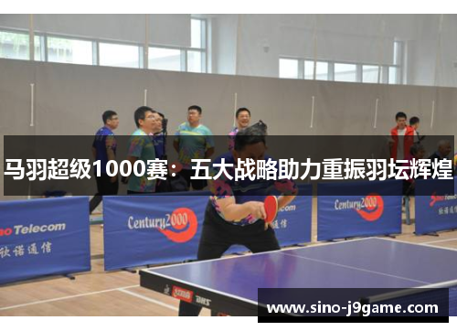 马羽超级1000赛：五大战略助力重振羽坛辉煌