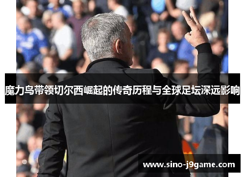 魔力鸟带领切尔西崛起的传奇历程与全球足坛深远影响 魔力鸟带领切尔西崛起的传奇历程与全球足坛深远影响
